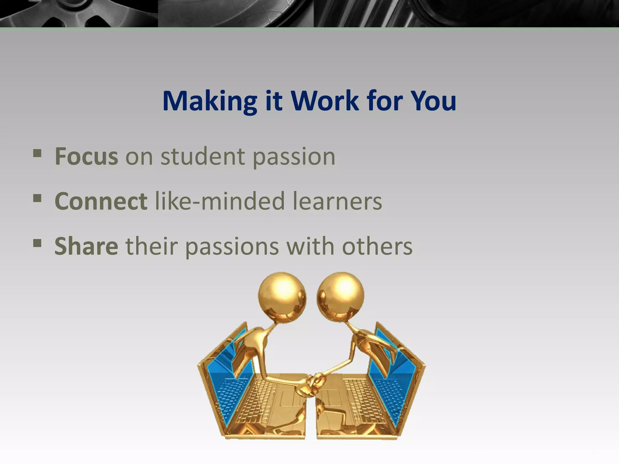 Making it Work for You Focus  on student passion Connect  like-minded learners Share  their passions with others 