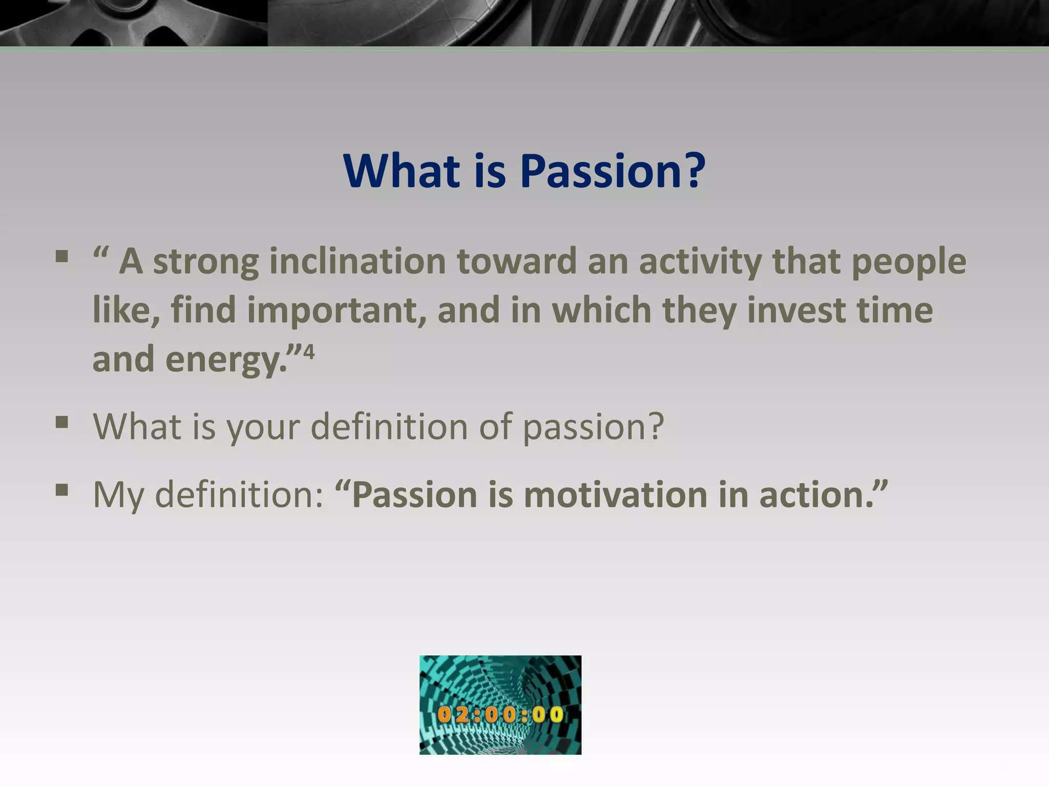 What is Passion? “  A strong inclination toward an activity that people like, find important, and in which they invest time and energy.” 4 What is your definition of passion? My definition:  “Passion is motivation in action.” 