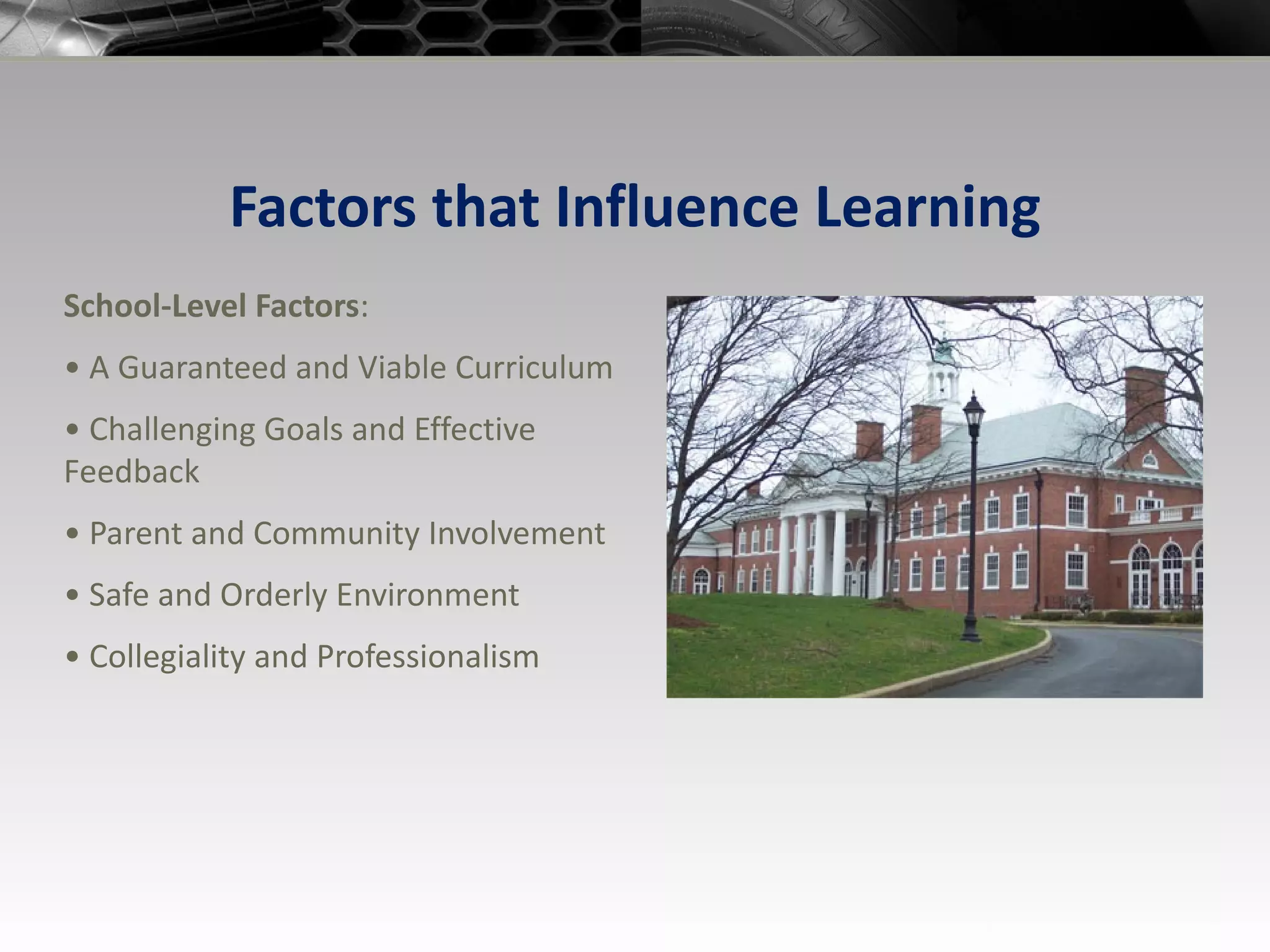 Factors that Influence Learning School-Level Factors : •  A Guaranteed and Viable Curriculum •  Challenging Goals and Effective Feedback •  Parent and Community Involvement •  Safe and Orderly Environment •  Collegiality and Professionalism 