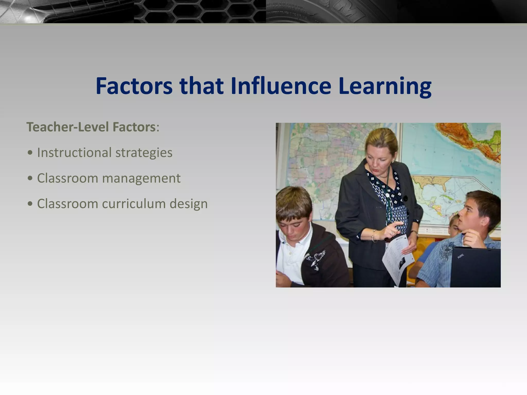 Factors that Influence Learning Teacher-Level Factors : •  Instructional strategies •  Classroom management •  Classroom curriculum design 