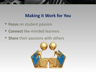 Making it Work for You Focus  on student passion Connect  like-minded learners Share  their passions with others 