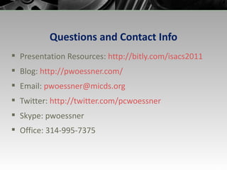 Questions and Contact Info Presentation Resources:  http://bitly.com/isacs2011  Blog:  http://pwoessner.com / Email:  [email_address] Twitter:  http:// twitter.com/pcwoessner Skype: pwoessner Office: 314-995-7375 