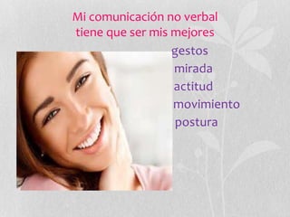Mi comunicación no verbal 
tiene que ser mis mejores 
gestos 
mirada 
actitud 
movimiento 
postura 
 