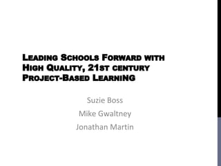 LEADING SCHOOLS FORWARD WITH
HIGH QUALITY, 21ST CENTURY
PROJECT-BASED LEARNING

             Suzie Boss
           Mike Gwaltney
          Jonathan Martin
 