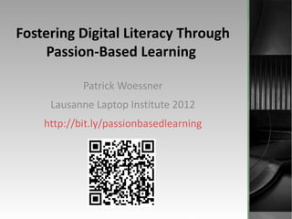 Fostering Digital Literacy Through
     Passion-Based Learning

            Patrick Woessner
     Lausanne Laptop Institute 2012
    http://bit.ly/passionbasedlearning
 