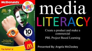 media
LITERACY
Presented By: Angela McCloskey
Create a product and make a
commercial
PBL Project Based Learning
 