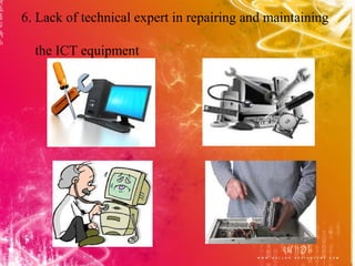 6. Lack of technical expert in repairing and maintaining

  the ICT equipment
 
