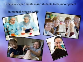 3. Visual experiments make students to be incompetent

  in manual process skills
 