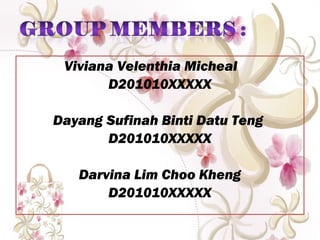 Viviana Velenthia Micheal
       D201010XXXXX

Dayang Sufinah Binti Datu Teng
       D201010XXXXX

   Darvina Lim Choo Kheng
       D201010XXXXX
 