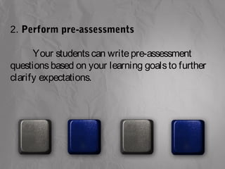 2. Perform pre-assessments 
Your students can write pre-assessment 
questions based on your learning goals to further 
clarify expectations. 
 