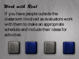 Work with Real 
If you have people outside the 
classroom involved as evaluators work 
with them to make an appropriate 
schedule and include their ideas for 
activities. 
 
