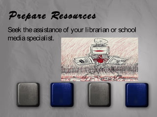 Prepare Resources 
Seek the assistance of your librarian or school 
media specialist. 
 