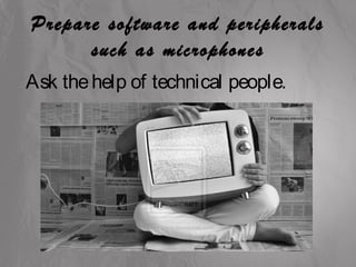 Prepare software and peripherals 
such as microphones 
Ask the help of technical people. 
 