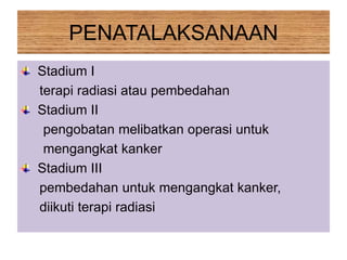 PENATALAKSANAAN
Stadium I
terapi radiasi atau pembedahan
Stadium II
pengobatan melibatkan operasi untuk
mengangkat kanker
Stadium III
pembedahan untuk mengangkat kanker,
diikuti terapi radiasi
 