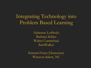 Integrating Technology into Problem Based Learning Adrienne Loffredo Barbara Kibler Walter Carmichael SamWalker Kimmel Farm Elementary Winston-Salem, NC 