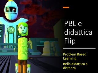 PBL e
didattica
Flip
Problem Based
Learning
nella didattica a
distanza
 