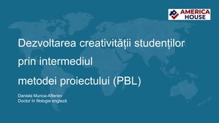 Dezvoltarea creativității studenților
prin intermediul
metodei proiectului (PBL)
Daniela Munca-Aftenev
Doctor în filologie engleză
 