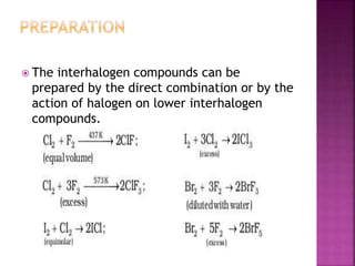  The interhalogen compounds can be
prepared by the direct combination or by the
action of halogen on lower interhalogen
compounds.
 