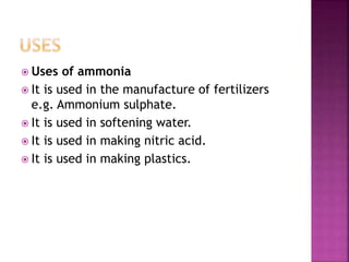  Uses of ammonia
 It is used in the manufacture of fertilizers
e.g. Ammonium sulphate.
 It is used in softening water.
 It is used in making nitric acid.
 It is used in making plastics.
 