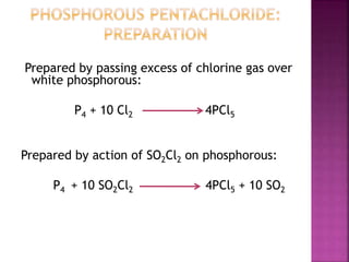 Prepared by passing excess of chlorine gas over
white phosphorous:
P4 + 10 Cl2 4PCl5
Prepared by action of SO2Cl2 on phosphorous:
P4 + 10 SO2Cl2 4PCl5 + 10 SO2
 