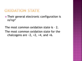  Their general electronic configuration is
ns2np4
The most common oxidation state is – 2.
The most common oxidation state for the
chalcogens are −2, +2, +4, and +6.
 