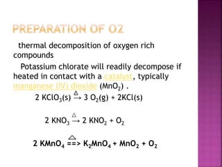 thermal decomposition of oxygen rich
compounds
Potassium chlorate will readily decompose if
heated in contact with a catalyst, typically
manganese (IV) dioxide (MnO2) .
2 KClO3(s) → 3 O2(g) + 2KCl(s)
2 KNO3 → 2 KNO2 + O2
2 KMnO4 ==> K2MnO4 + MnO2 + O2
 