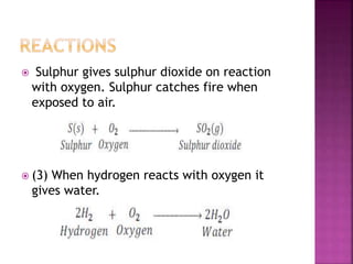  Sulphur gives sulphur dioxide on reaction
with oxygen. Sulphur catches fire when
exposed to air.
 (3) When hydrogen reacts with oxygen it
gives water.
 