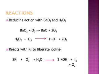 Reducing action with BaO2 and H2O2
BaO2 + O3 → BaO + 2O2
H2O2 + O3 H2O + 2O2
 Reacts with KI to liberate iodine
2KI + O3 + H2O 2 KOH + I2
+ O2
 