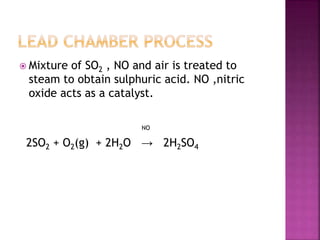  Mixture of SO2 , NO and air is treated to
steam to obtain sulphuric acid. NO ,nitric
oxide acts as a catalyst.
NO
2SO2 + O2(g) + 2H2O → 2H2SO4
 