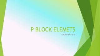 P BLOCK ELEMETS
GROUP 16 TO 18
 
