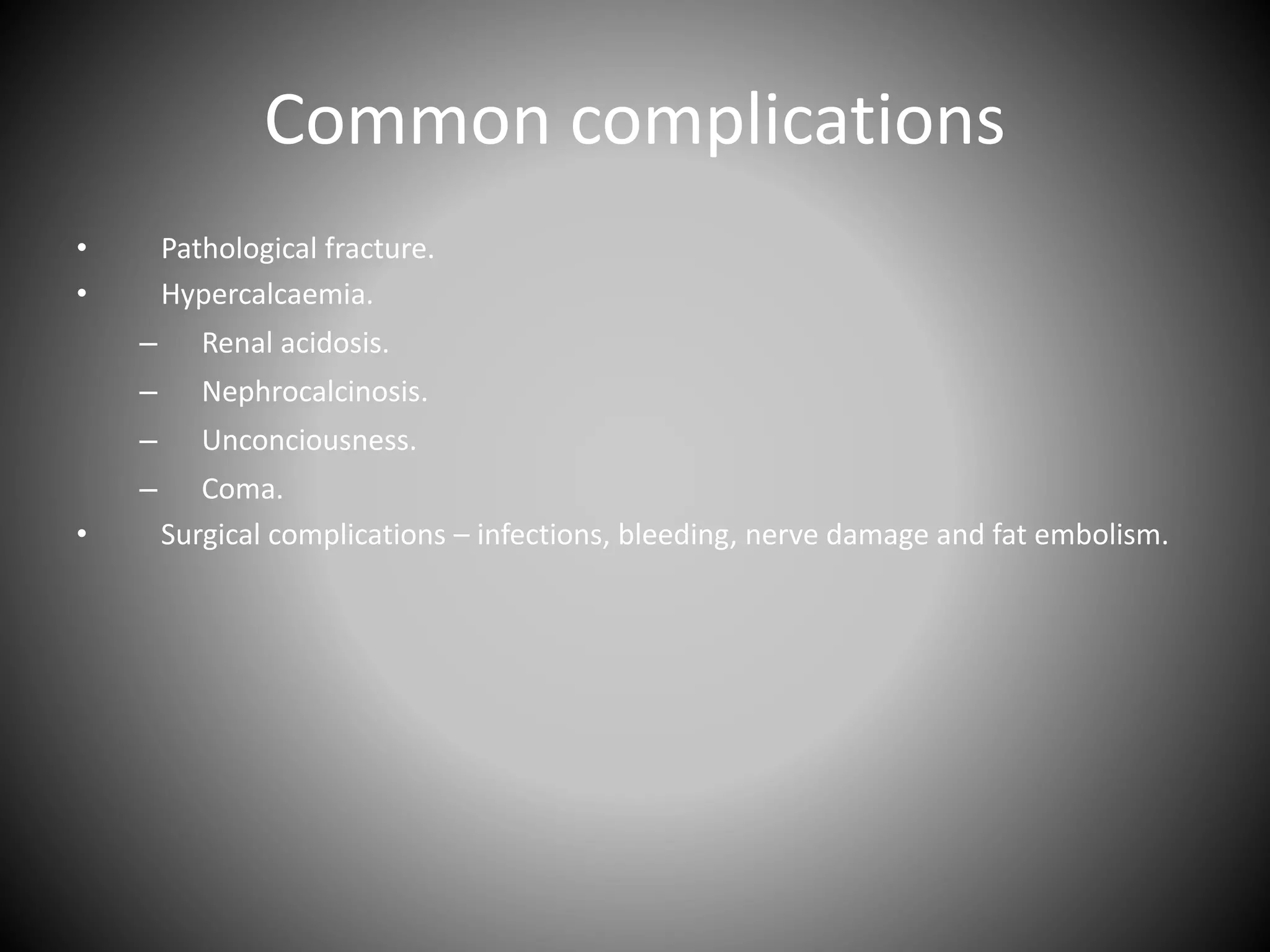 Common complications
• Pathological fracture.
• Hypercalcaemia.
– Renal acidosis.
– Nephrocalcinosis.
– Unconciousness.
– Coma.
• Surgical complications – infections, bleeding, nerve damage and fat embolism.
 