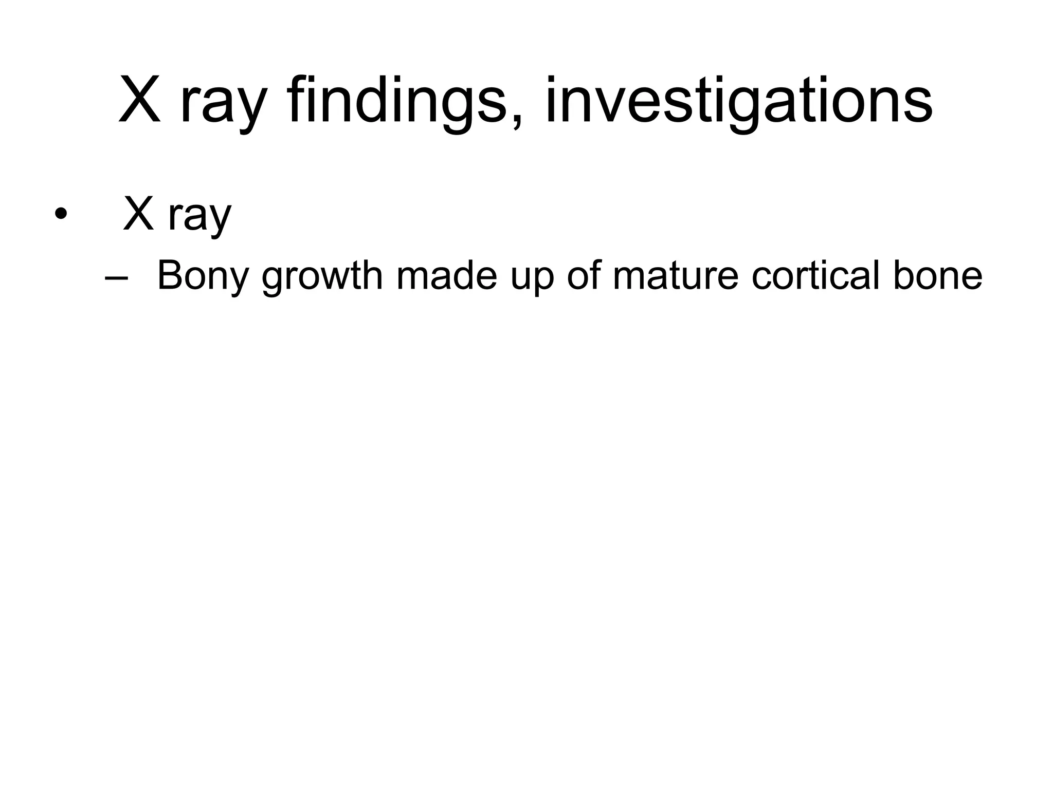 X ray findings, investigations
• X ray
– Bony growth made up of mature cortical bone
 