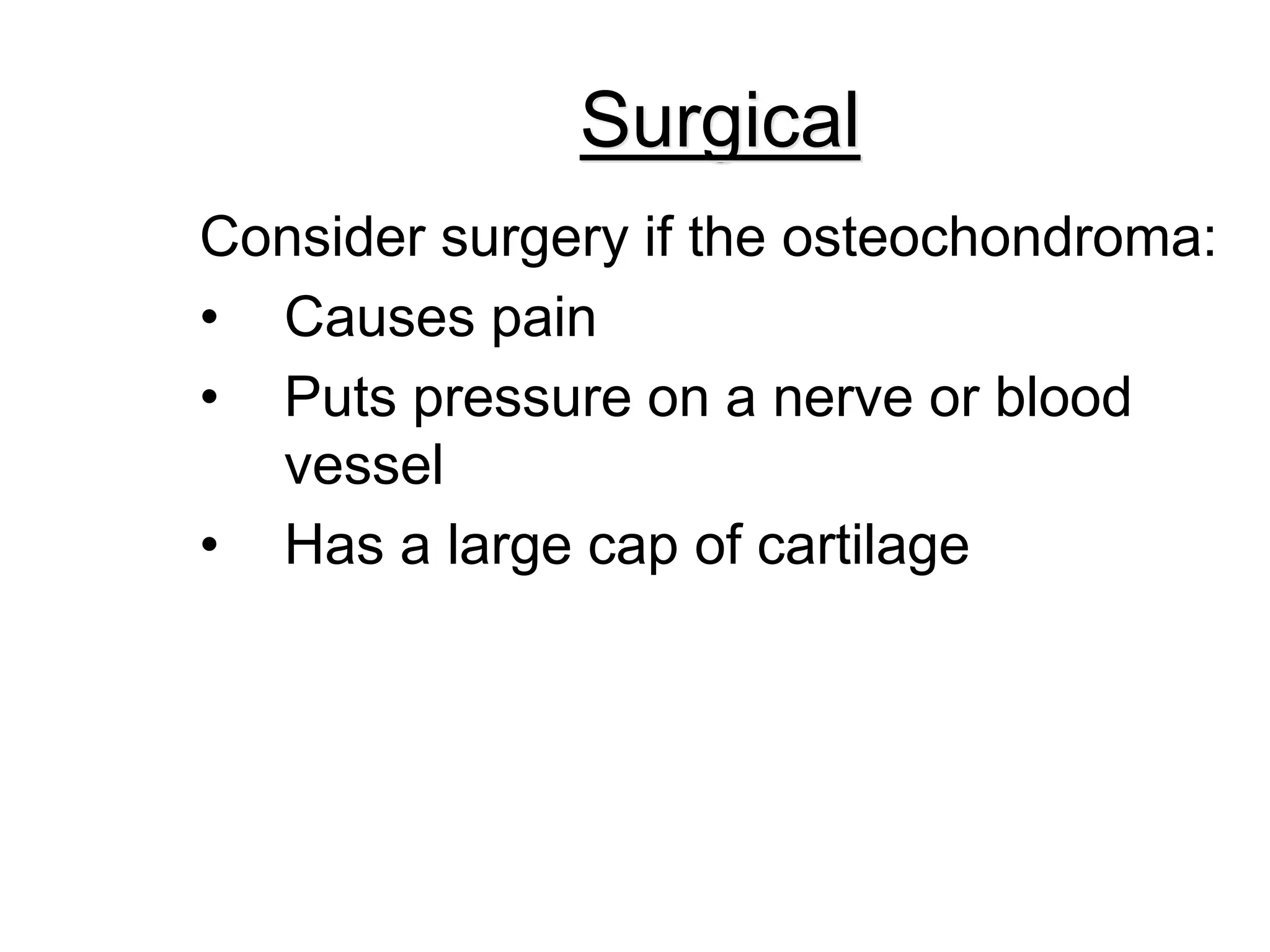 Surgical
Consider surgery if the osteochondroma:
• Causes pain
• Puts pressure on a nerve or blood
vessel
• Has a large cap of cartilage
 