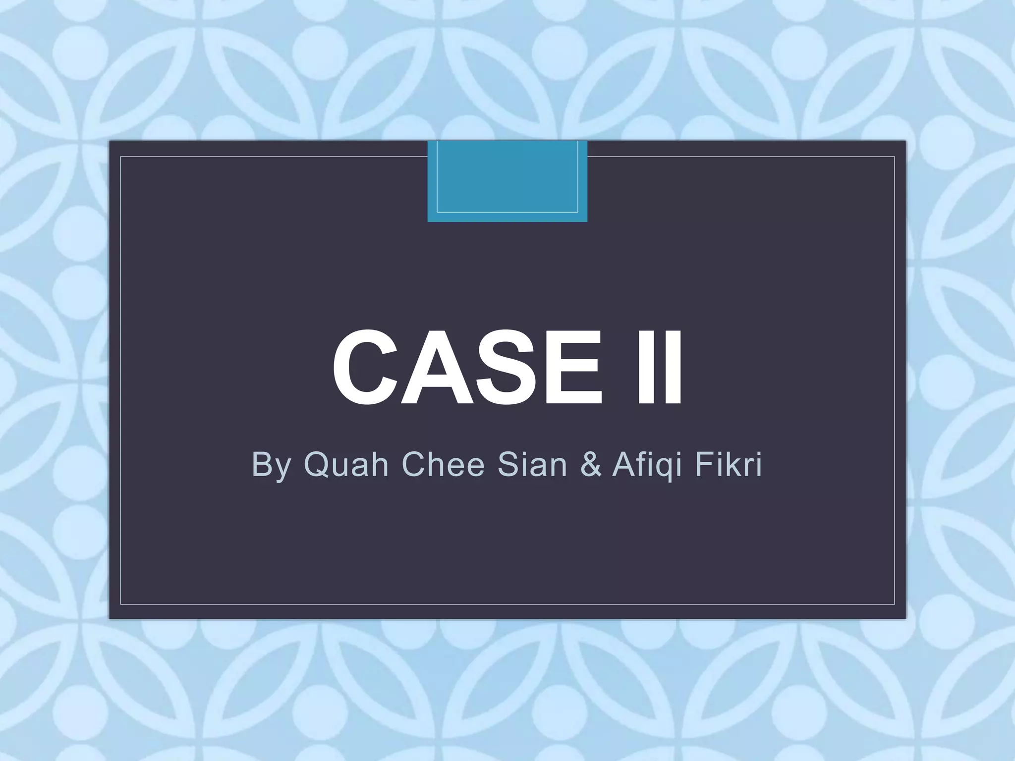 C
CASE II
By Quah Chee Sian & Afiqi Fikri
 