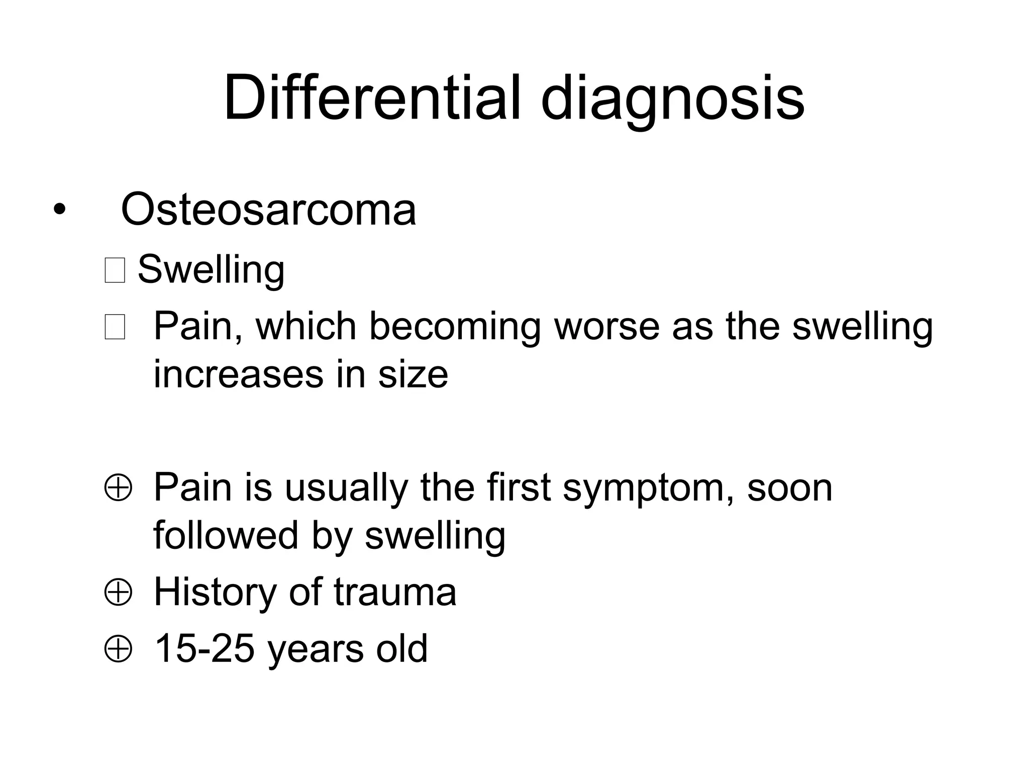 Differential diagnosis
• Osteosarcoma
Swelling
 Pain, which becoming worse as the swelling
increases in size
 Pain is usually the first symptom, soon
followed by swelling
 History of trauma
 15-25 years old
 