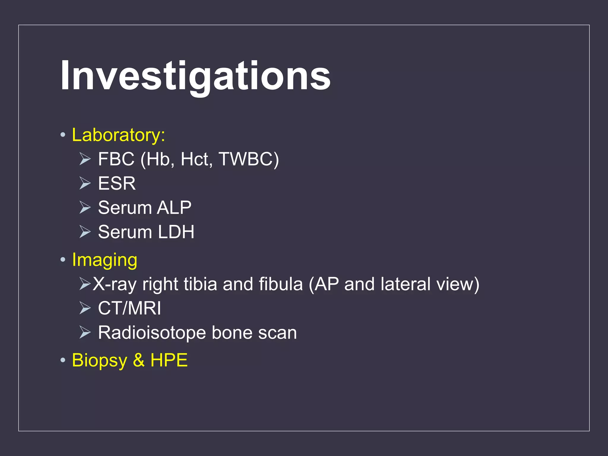 Investigations
• Laboratory:
 FBC (Hb, Hct, TWBC)
 ESR
 Serum ALP
 Serum LDH
• Imaging
X-ray right tibia and fibula (AP and lateral view)
 CT/MRI
 Radioisotope bone scan
• Biopsy & HPE
 