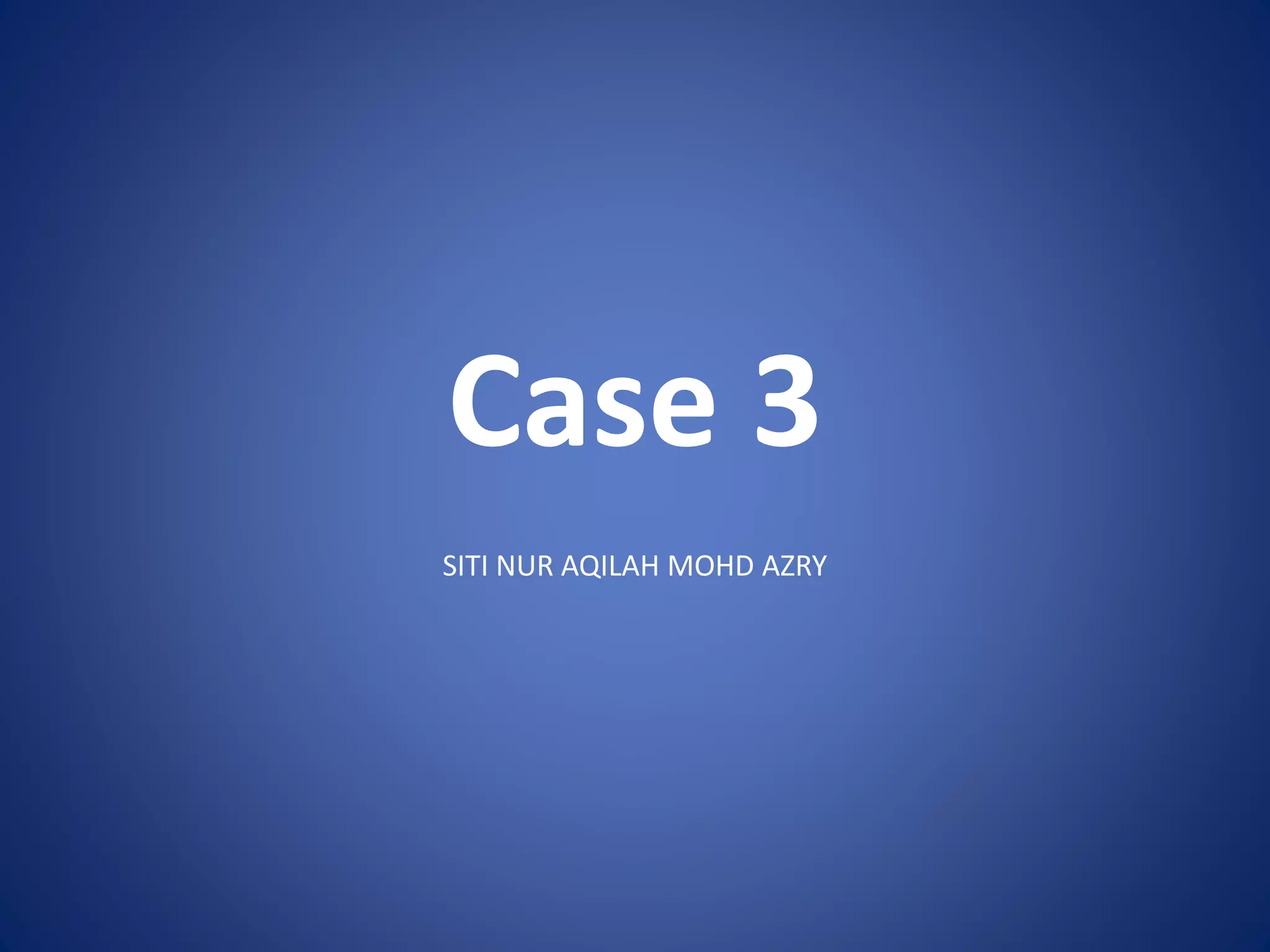 Case 3
SITI NUR AQILAH MOHD AZRY
 