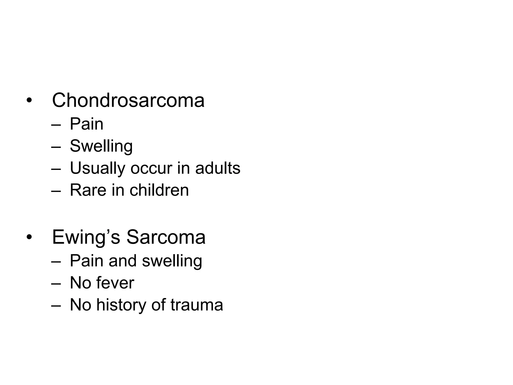 • Chondrosarcoma
– Pain
– Swelling
– Usually occur in adults
– Rare in children
• Ewing’s Sarcoma
– Pain and swelling
– No fever
– No history of trauma
 
