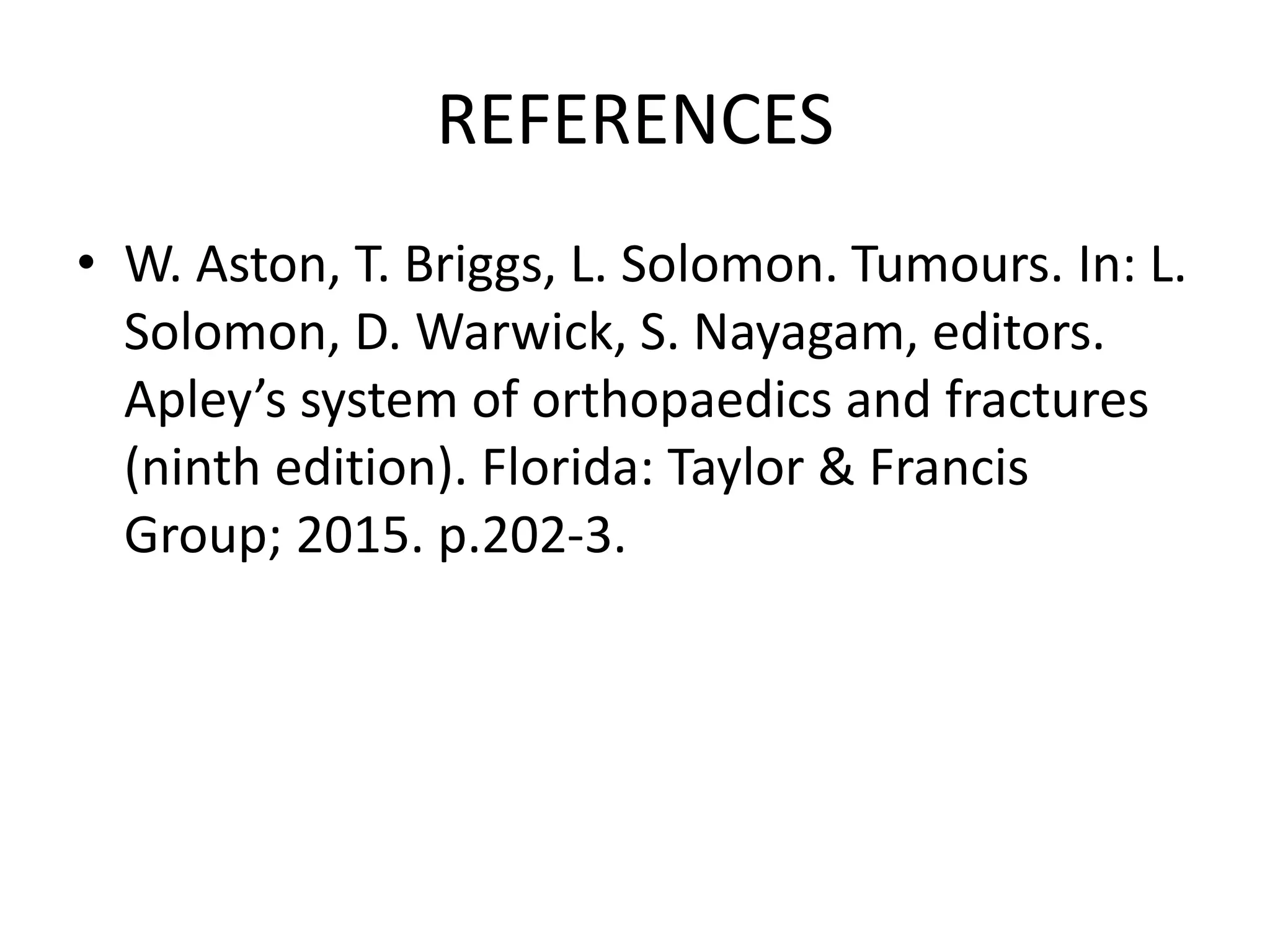 REFERENCES
• W. Aston, T. Briggs, L. Solomon. Tumours. In: L.
Solomon, D. Warwick, S. Nayagam, editors.
Apley’s system of orthopaedics and fractures
(ninth edition). Florida: Taylor & Francis
Group; 2015. p.202-3.
 