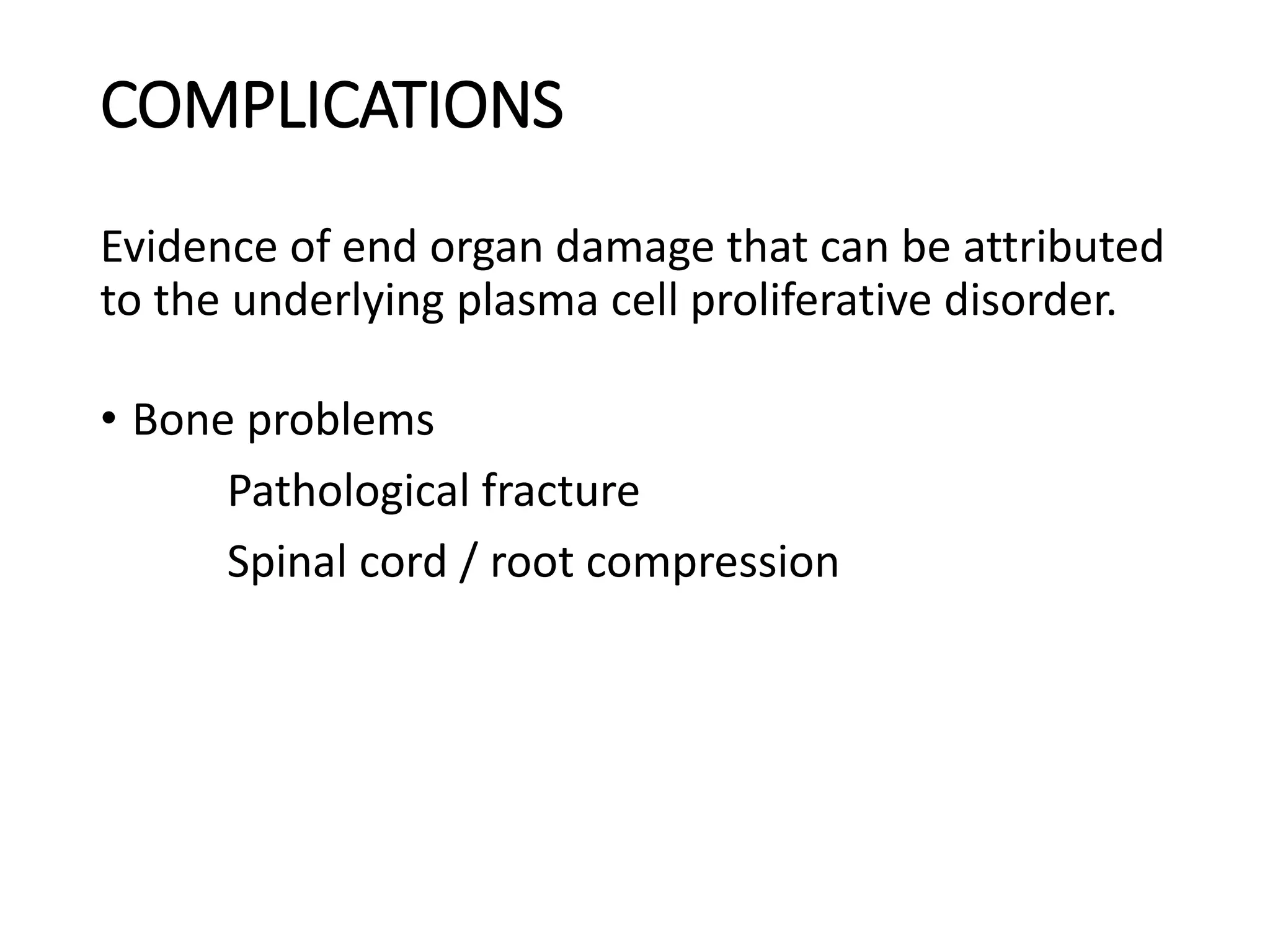 COMPLICATIONS
Evidence of end organ damage that can be attributed
to the underlying plasma cell proliferative disorder.
• Bone problems
Pathological fracture
Spinal cord / root compression
 