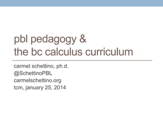 pbl pedagogy &
the bc calculus curriculum
carmel schettino, ph.d.
@SchettinoPBL
carmelschettino.org
tcm, january 25, 2014

 