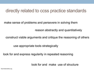 directly related to ccss practice standards
make sense of problems and persevere in solving them
reason abstractly and quantitatively
construct viable arguments and critique the reasoning of others
use appropriate tools strategically
look for and express regularity in repeated reasoning

look for and make use of structure
©carmelschettino.org

 