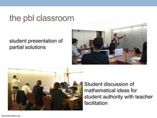 the pbl classroom
student presentation of
partial solutions

Student discussion of
mathematical ideas for
student authority with teacher
facilitation
©carmelschettino.org

 