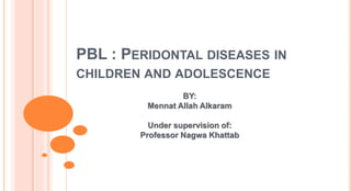 PBL : PERIDONTAL DISEASES IN
CHILDREN AND ADOLESCENCE
BY:
Mennat Allah Alkaram
Under supervision of:
Professor Nagwa Khattab
 