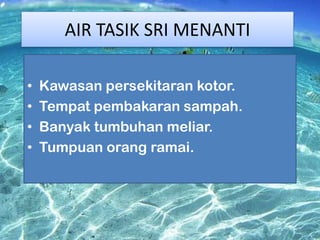 AIR TASIK SRI MENANTI
AIR TASIK SRI MENANTI

•
•
•
•

Kawasan persekitaran kotor.
Tempat pembakaran sampah.
Banyak tumbuhan meliar.
Tumpuan orang ramai.

 