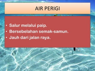 AIR PERIGI
• Salur melalui paip.
• Bersebelahan semak-samun.
• Jauh dari jalan raya.

 