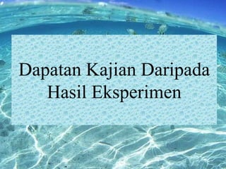 Dapatan Kajian Daripada
Hasil Eksperimen

 