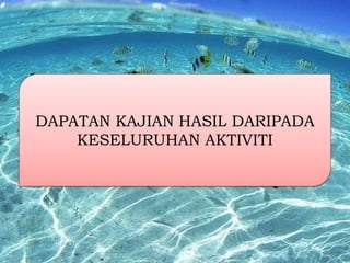DAPATAN KAJIAN HASIL DARIPADA
KESELURUHAN AKTIVITI

 