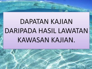 DAPATAN KAJIAN
DARIPADA HASIL LAWATAN
KAWASAN KAJIAN.

 