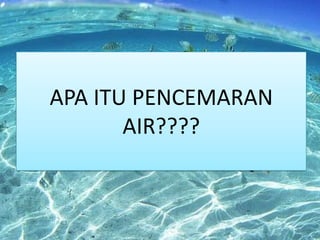 APA ITU PENCEMARAN
AIR????

 